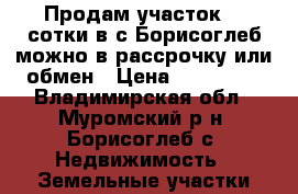 Продам участок 53 сотки в с.Борисоглеб,можно в рассрочку или обмен › Цена ­ 750 000 - Владимирская обл., Муромский р-н, Борисоглеб с. Недвижимость » Земельные участки продажа   . Владимирская обл.,Муромский р-н